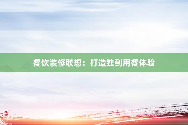 餐饮装修联想:打造独到用餐体验