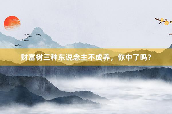 财富树三种东说念主不成养，你中了吗？