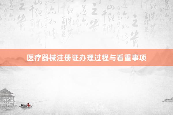 医疗器械注册证办理过程与看重事项