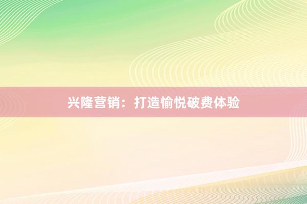 兴隆营销：打造愉悦破费体验